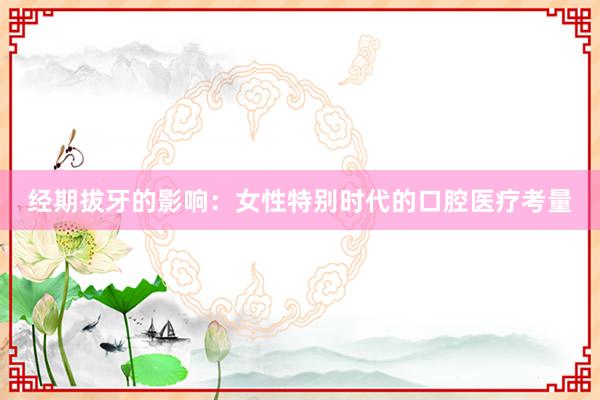 经期拔牙的影响：女性特别时代的口腔医疗考量